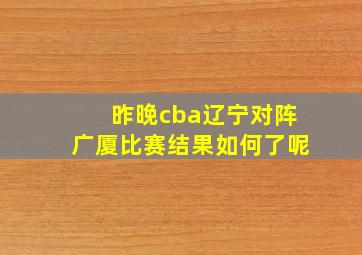 昨晚cba辽宁对阵广厦比赛结果如何了呢