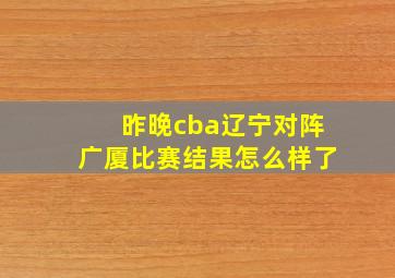 昨晚cba辽宁对阵广厦比赛结果怎么样了