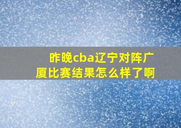 昨晚cba辽宁对阵广厦比赛结果怎么样了啊