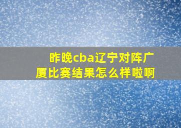 昨晚cba辽宁对阵广厦比赛结果怎么样啦啊