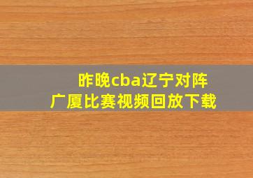 昨晚cba辽宁对阵广厦比赛视频回放下载