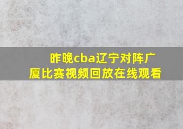 昨晚cba辽宁对阵广厦比赛视频回放在线观看