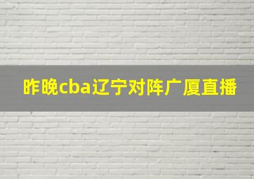 昨晚cba辽宁对阵广厦直播