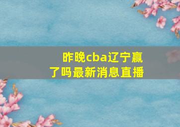 昨晚cba辽宁赢了吗最新消息直播