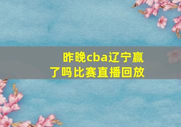 昨晚cba辽宁赢了吗比赛直播回放