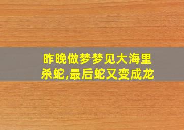 昨晚做梦梦见大海里杀蛇,最后蛇又变成龙