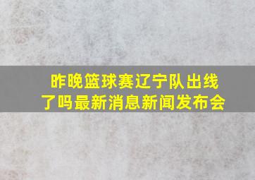 昨晚篮球赛辽宁队出线了吗最新消息新闻发布会