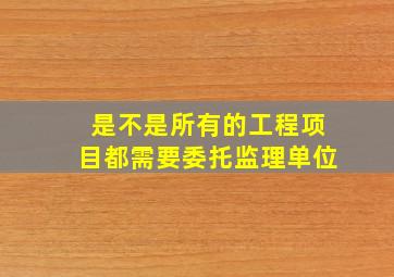 是不是所有的工程项目都需要委托监理单位