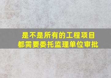 是不是所有的工程项目都需要委托监理单位审批