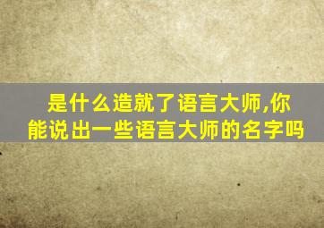 是什么造就了语言大师,你能说出一些语言大师的名字吗