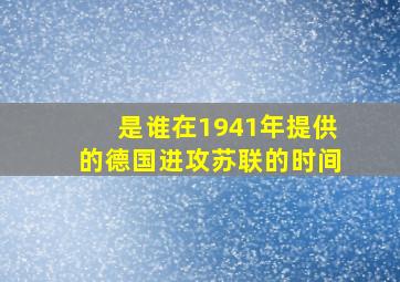 是谁在1941年提供的德国进攻苏联的时间