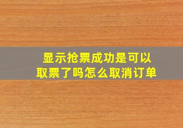 显示抢票成功是可以取票了吗怎么取消订单