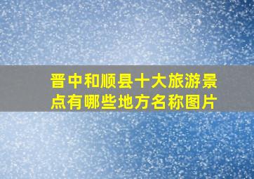 晋中和顺县十大旅游景点有哪些地方名称图片