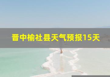 晋中榆社县天气预报15天