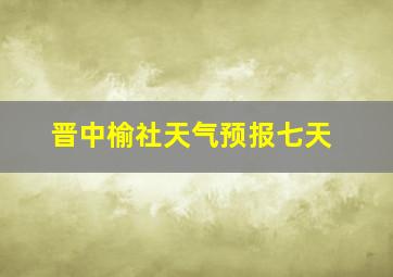 晋中榆社天气预报七天