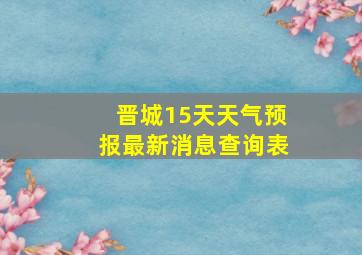 晋城15天天气预报最新消息查询表