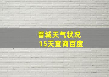 晋城天气状况15天查询百度