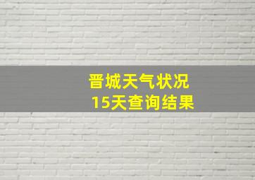 晋城天气状况15天查询结果