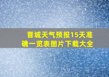 晋城天气预报15天准确一览表图片下载大全