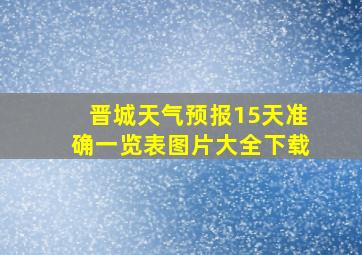 晋城天气预报15天准确一览表图片大全下载