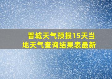 晋城天气预报15天当地天气查询结果表最新