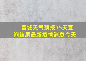 晋城天气预报15天查询结果最新疫情消息今天