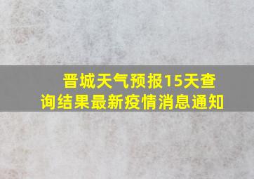 晋城天气预报15天查询结果最新疫情消息通知