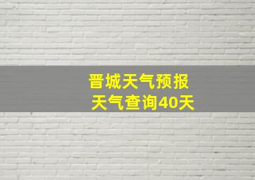 晋城天气预报天气查询40天