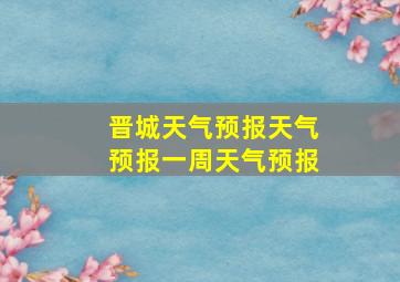 晋城天气预报天气预报一周天气预报