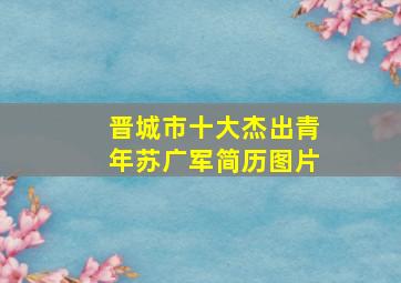 晋城市十大杰出青年苏广军简历图片