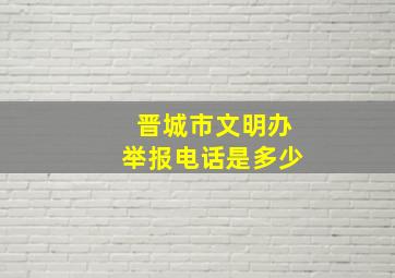 晋城市文明办举报电话是多少