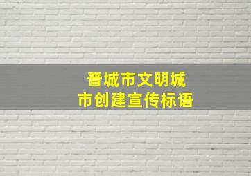 晋城市文明城市创建宣传标语