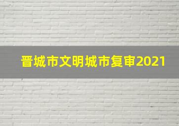 晋城市文明城市复审2021