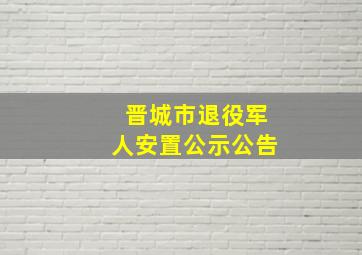 晋城市退役军人安置公示公告