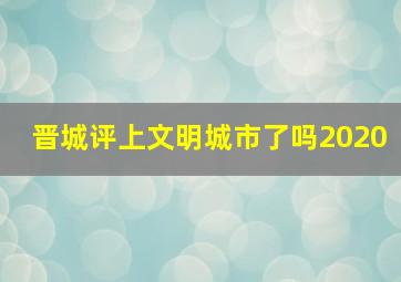 晋城评上文明城市了吗2020