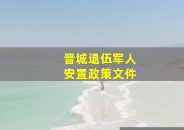 晋城退伍军人安置政策文件