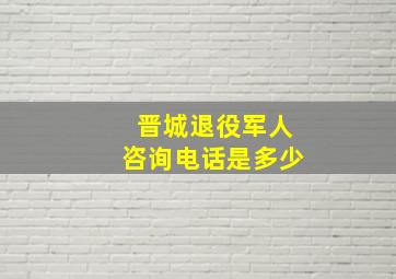 晋城退役军人咨询电话是多少