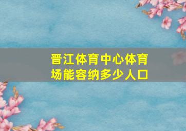 晋江体育中心体育场能容纳多少人口