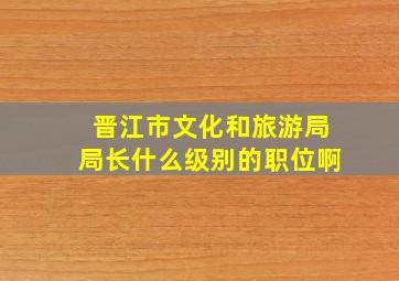 晋江市文化和旅游局局长什么级别的职位啊