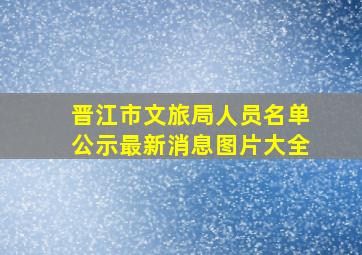 晋江市文旅局人员名单公示最新消息图片大全