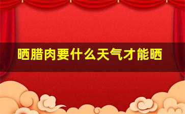 晒腊肉要什么天气才能晒