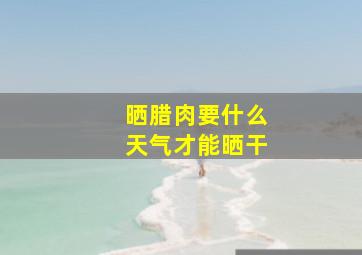 晒腊肉要什么天气才能晒干