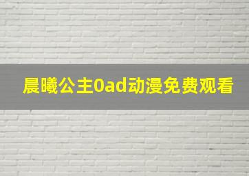 晨曦公主0ad动漫免费观看