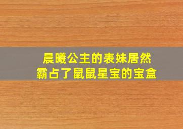 晨曦公主的表妹居然霸占了鼠鼠星宝的宝盒