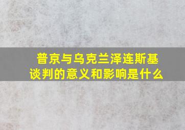 普京与乌克兰泽连斯基谈判的意义和影响是什么