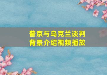 普京与乌克兰谈判背景介绍视频播放