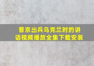 普京出兵乌克兰时的讲话视频播放全集下载安装