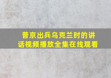 普京出兵乌克兰时的讲话视频播放全集在线观看