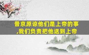 普京原谅他们是上帝的事,我们负责把他送到上帝