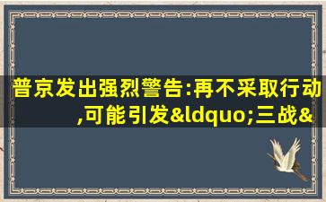 普京发出强烈警告:再不采取行动,可能引发“三战”!